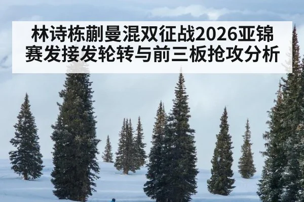 林诗栋蒯曼混双征战2026亚锦赛发接发轮转与前三板抢攻分析