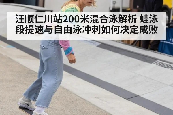 汪顺仁川站200米混合泳解析 蛙泳段提速与自由泳冲刺如何决定成败